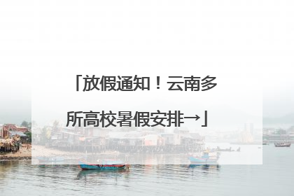 放假通知！云南多所高校暑假安排→