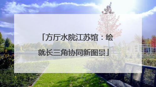 方厅水院江苏馆：绘就长三角协同新图景
