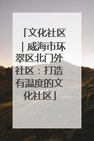 文化社区｜威海市环翠区北门外社区：打造有温度的文化社区