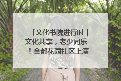 文化书院进行时｜文化共享，老少同乐！金都花园社区上演“跨龄狂欢”