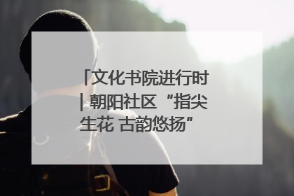 文化书院进行时｜朝阳社区“指尖生花 古韵悠扬”公益课堂开课了