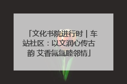 文化书院进行时｜车站社区：以文润心传古韵 艾香氤氲睦邻情