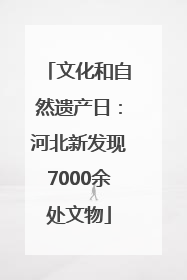 文化和自然遗产日：河北新发现7000余处文物