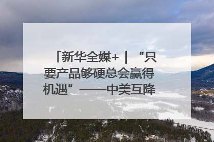 新华全媒+｜“只要产品够硬总会赢得机遇”——中美互降关税落地一线观察