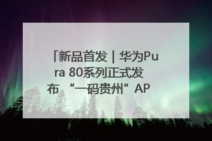 新品首发｜华为Pura 80系列正式发布 “一码贵州”APP抢先开售！