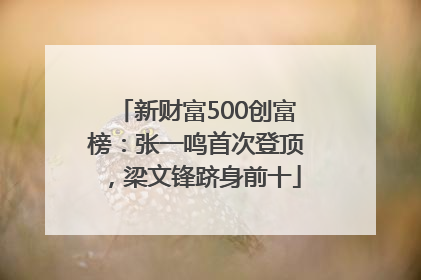 新财富500创富榜：张一鸣首次登顶，梁文锋跻身前十