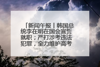 新闻午报丨韩国总统李在明在国会宣誓就职；严打涉考违法犯罪，全力维护高考安全公平考试环境