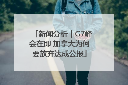 新闻分析｜G7峰会在即 加拿大为何要放弃达成公报