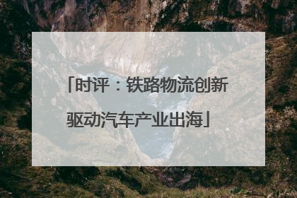 时评：铁路物流创新驱动汽车产业出海