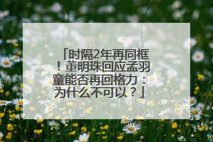 时隔2年再同框！董明珠回应孟羽童能否再回格力：为什么不可以？
