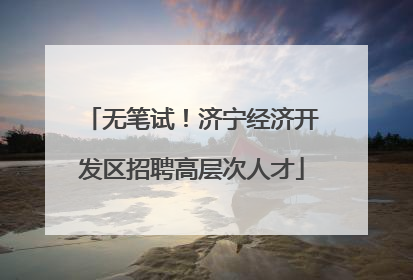 无笔试！济宁经济开发区招聘高层次人才