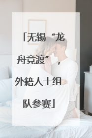 无锡“龙舟竞渡”，外籍人士组队参赛