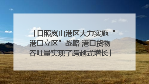 日照岚山港区大力实施“港口立区”战略 港口货物吞吐量实现了跨越式增长