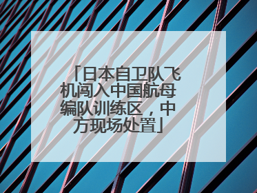 日本自卫队飞机闯入中国航母编队训练区，中方现场处置