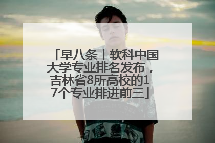 早八条丨软科中国大学专业排名发布，吉林省8所高校的17个专业排进前三
