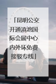 昆明公交开通滇池国际会展中心内外环免费接驳专线