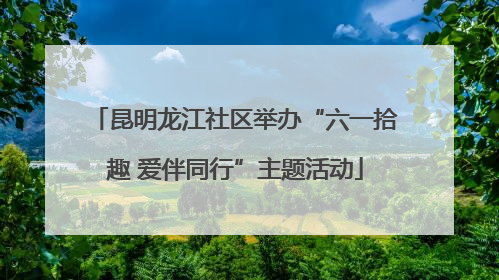 昆明龙江社区举办“六一拾趣 爱伴同行”主题活动