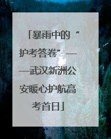 暴雨中的“护考答卷”——武汉新洲公安暖心护航高考首日