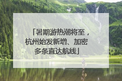暑期游热潮将至，杭州始发新增、加密多条直达航线