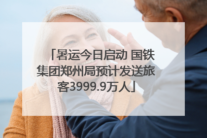 暑运今日启动 国铁集团郑州局预计发送旅客3999.9万人