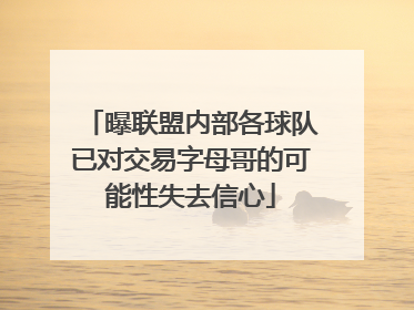 曝联盟内部各球队已对交易字母哥的可能性失去信心