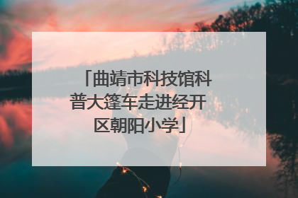 曲靖市科技馆科普大篷车走进经开区朝阳小学