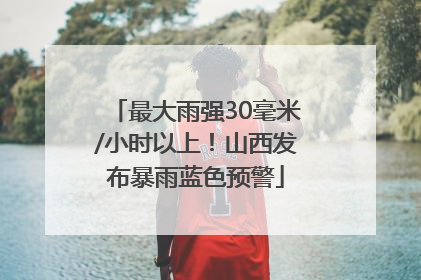 最大雨强30毫米/小时以上！山西发布暴雨蓝色预警