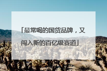 最常喝的国货品牌，又闯入新的百亿级赛道