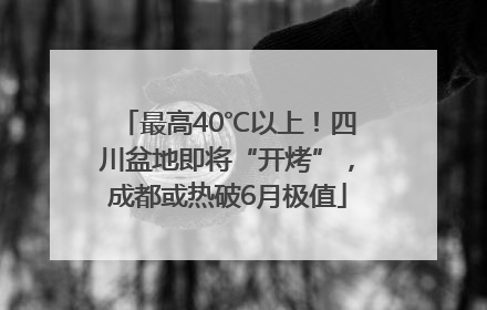 最高40℃以上！四川盆地即将“开烤”，成都或热破6月极值