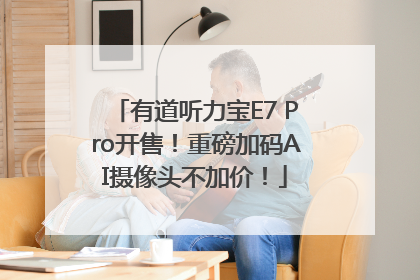 有道听力宝E7 Pro开售！重磅加码AI摄像头不加价！