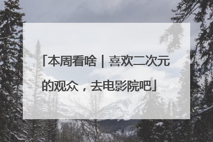 本周看啥｜喜欢二次元的观众，去电影院吧