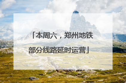 本周六，郑州地铁部分线路延时运营
