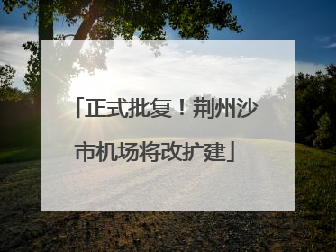 正式批复！荆州沙市机场将改扩建