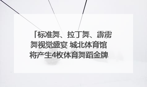 标准舞、拉丁舞、霹雳舞视觉盛宴 城北体育馆将产生4枚体育舞蹈金牌｜世运会探馆行