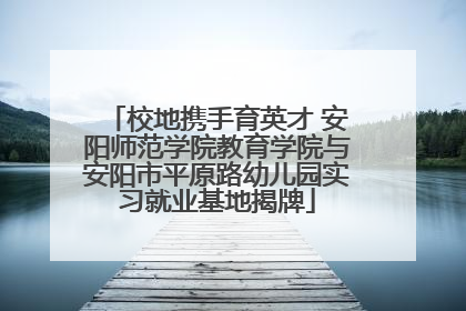 校地携手育英才 安阳师范学院教育学院与安阳市平原路幼儿园实习就业基地揭牌