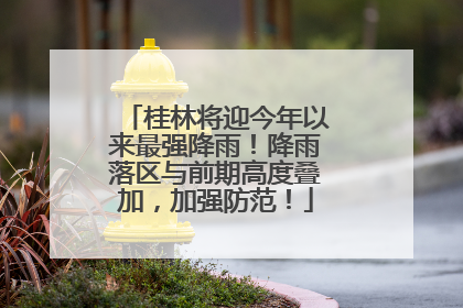 桂林将迎今年以来最强降雨！降雨落区与前期高度叠加，加强防范！