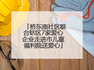 桥东南社区联合辖区7家爱心企业走进市儿童福利院送爱心