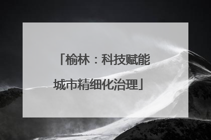 榆林：科技赋能城市精细化治理