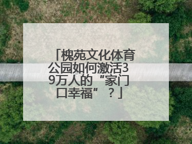 槐苑文化体育公园如何激活39万人的“家门口幸福”？