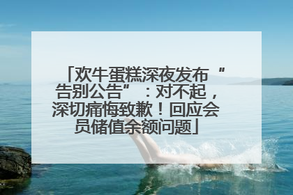 欢牛蛋糕深夜发布“告别公告”：对不起，深切痛悔致歉！回应会员储值余额问题