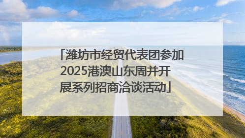 潍坊市经贸代表团参加2025港澳山东周并开展系列招商洽谈活动