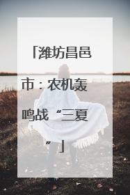 潍坊昌邑市：农机轰鸣战“三夏”