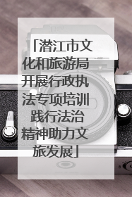 潜江市文化和旅游局开展行政执法专项培训 践行法治精神助力文旅发展