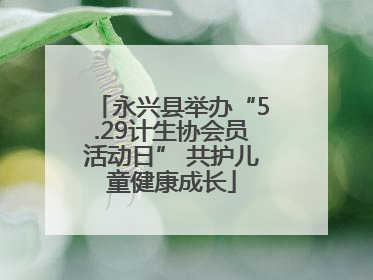 永兴县举办“5.29计生协会员活动日” 共护儿童健康成长