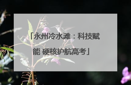 永州冷水滩：科技赋能 硬核护航高考