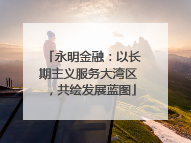 永明金融：以长期主义服务大湾区，共绘发展蓝图