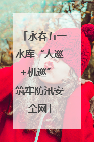 永春五一水库“人巡+机巡” 筑牢防汛安全网