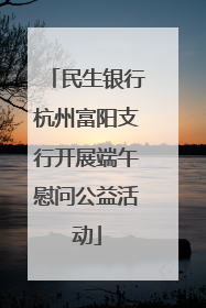 民生银行杭州富阳支行开展端午慰问公益活动