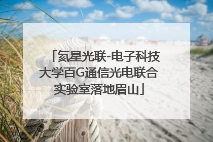 氦星光联-电子科技大学百G通信光电联合实验室落地眉山