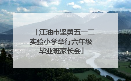 江油市坚勇五一二实验小学举行六年级毕业班家长会